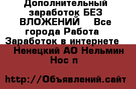 Дополнительный заработок БЕЗ ВЛОЖЕНИЙ! - Все города Работа » Заработок в интернете   . Ненецкий АО,Нельмин Нос п.